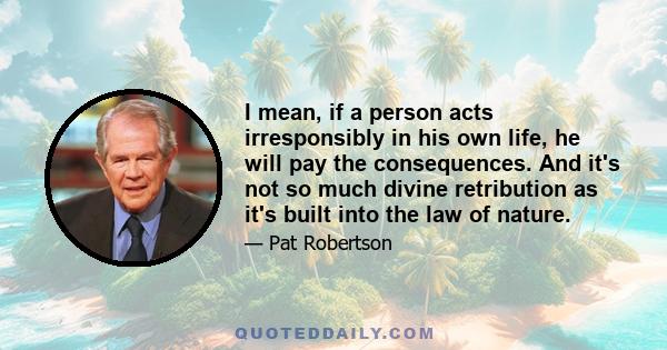 I mean, if a person acts irresponsibly in his own life, he will pay the consequences. And it's not so much divine retribution as it's built into the law of nature.