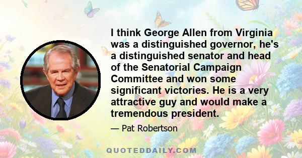 I think George Allen from Virginia was a distinguished governor, he's a distinguished senator and head of the Senatorial Campaign Committee and won some significant victories. He is a very attractive guy and would make