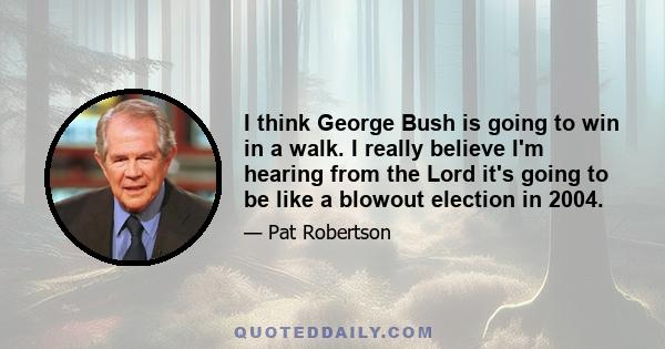 I think George Bush is going to win in a walk. I really believe I'm hearing from the Lord it's going to be like a blowout election in 2004.