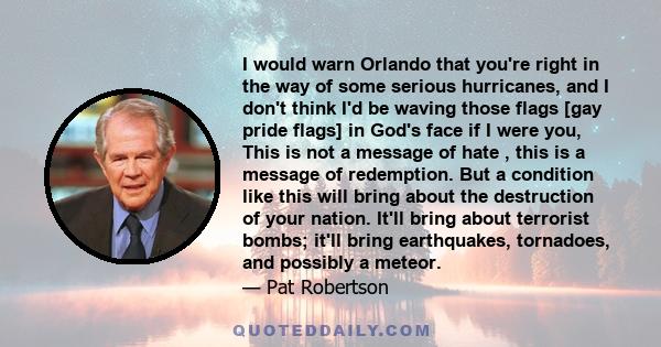 I would warn Orlando that you're right in the way of some serious hurricanes, and I don't think I'd be waving those flags [gay pride flags] in God's face if I were you, This is not a message of hate , this is a message