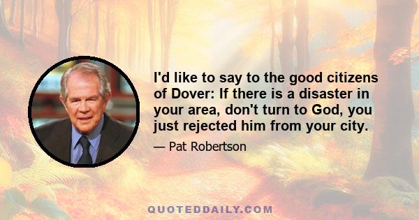 I'd like to say to the good citizens of Dover: If there is a disaster in your area, don't turn to God, you just rejected him from your city.