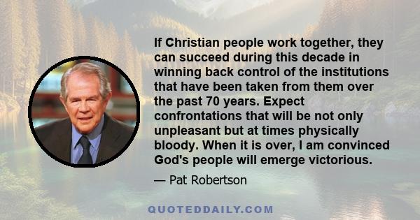 If Christian people work together, they can succeed during this decade in winning back control of the institutions that have been taken from them over the past 70 years. Expect confrontations that will be not only