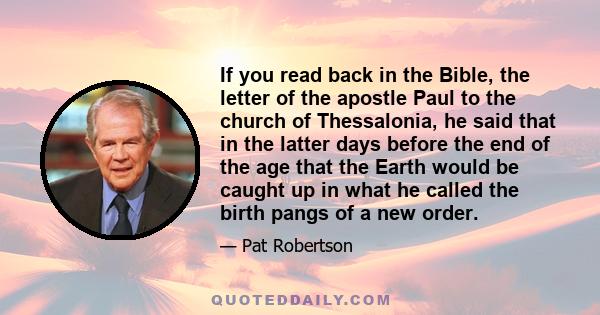 If you read back in the Bible, the letter of the apostle Paul to the church of Thessalonia, he said that in the latter days before the end of the age that the Earth would be caught up in what he called the birth pangs