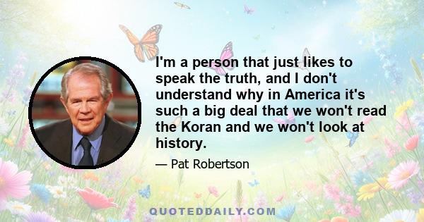 I'm a person that just likes to speak the truth, and I don't understand why in America it's such a big deal that we won't read the Koran and we won't look at history.