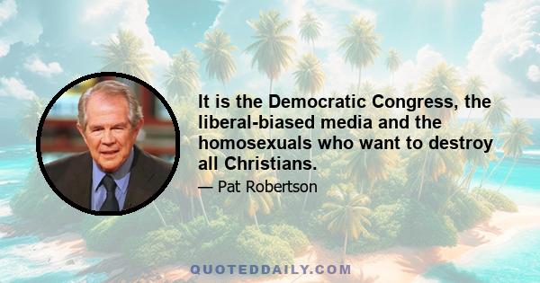 It is the Democratic Congress, the liberal-biased media and the homosexuals who want to destroy all Christians.