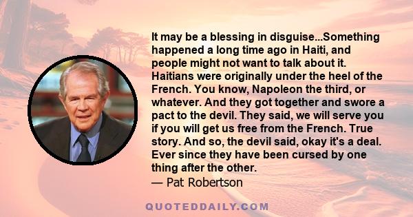 It may be a blessing in disguise...Something happened a long time ago in Haiti, and people might not want to talk about it. Haitians were originally under the heel of the French. You know, Napoleon the third, or