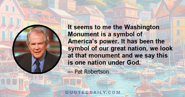 It seems to me the Washington Monument is a symbol of America’s power. It has been the symbol of our great nation, we look at that monument and we say this is one nation under God.