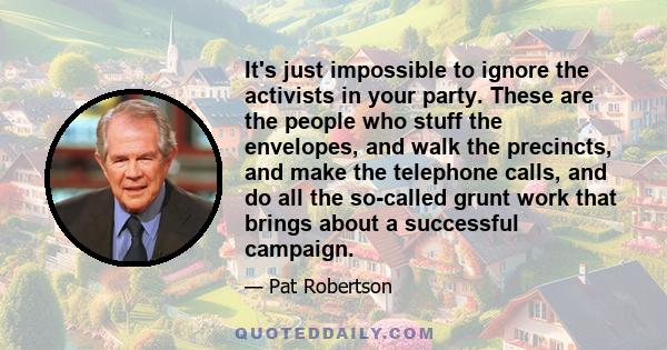 It's just impossible to ignore the activists in your party. These are the people who stuff the envelopes, and walk the precincts, and make the telephone calls, and do all the so-called grunt work that brings about a