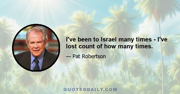 I've been to Israel many times - I've lost count of how many times.