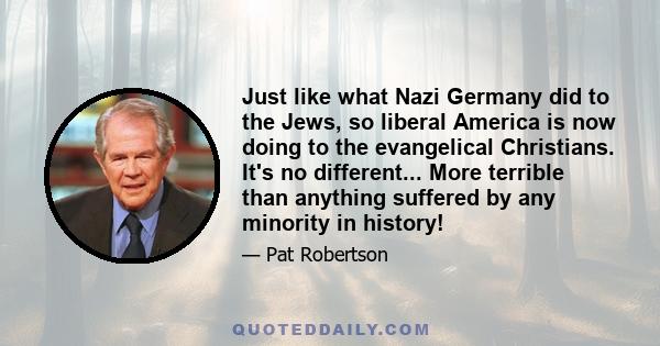 Just like what Nazi Germany did to the Jews, so liberal America is now doing to the evangelical Christians. It's no different... More terrible than anything suffered by any minority in history!