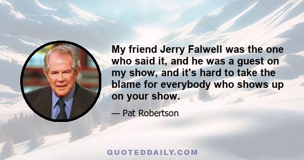 My friend Jerry Falwell was the one who said it, and he was a guest on my show, and it's hard to take the blame for everybody who shows up on your show.