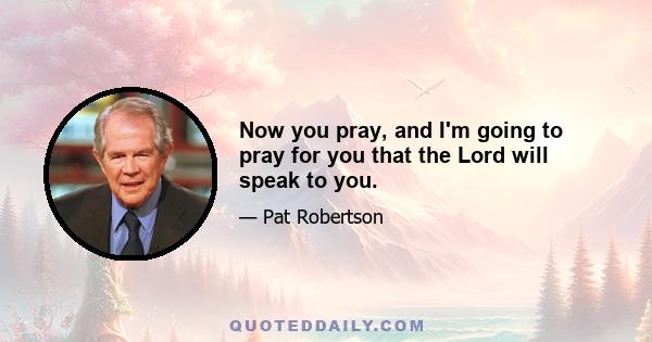 Now you pray, and I'm going to pray for you that the Lord will speak to you.