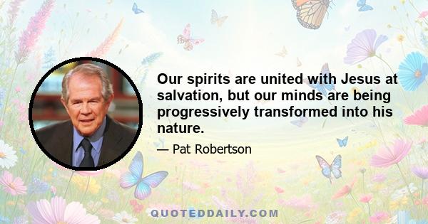 Our spirits are united with Jesus at salvation, but our minds are being progressively transformed into his nature.