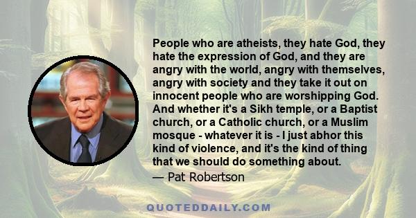 People who are atheists, they hate God, they hate the expression of God, and they are angry with the world, angry with themselves, angry with society and they take it out on innocent people who are worshipping God. And