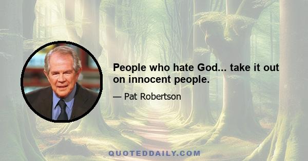 People who hate God... take it out on innocent people.