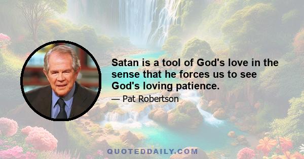 Satan is a tool of God's love in the sense that he forces us to see God's loving patience.