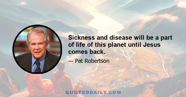 Sickness and disease will be a part of life of this planet until Jesus comes back.