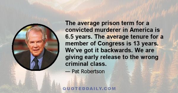 The average prison term for a convicted murderer in America is 6.5 years. The average tenure for a member of Congress is 13 years. We've got it backwards. We are giving early release to the wrong criminal class.