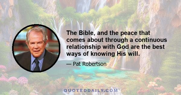 The Bible, and the peace that comes about through a continuous relationship with God are the best ways of knowing His will.