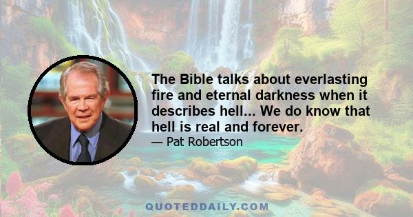 The Bible talks about everlasting fire and eternal darkness when it describes hell... We do know that hell is real and forever.