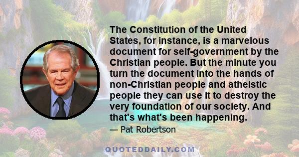 The Constitution of the United States, for instance, is a marvelous document for self-government by the Christian people. But the minute you turn the document into the hands of non-Christian people and atheistic people