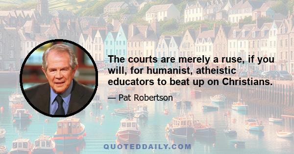 The courts are merely a ruse, if you will, for humanist, atheistic educators to beat up on Christians.