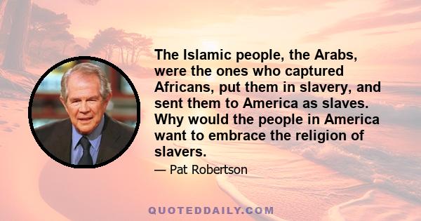 The Islamic people, the Arabs, were the ones who captured Africans, put them in slavery, and sent them to America as slaves. Why would the people in America want to embrace the religion of slavers.