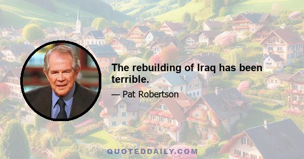 The rebuilding of Iraq has been terrible.