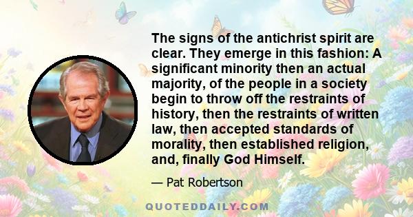 The signs of the antichrist spirit are clear. They emerge in this fashion: A significant minority then an actual majority, of the people in a society begin to throw off the restraints of history, then the restraints of