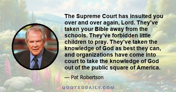 The Supreme Court has insulted you over and over again, Lord. They've taken your Bible away from the schools. They've forbidden little children to pray. They've taken the knowledge of God as best they can, and