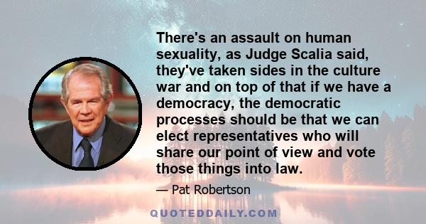 There's an assault on human sexuality, as Judge Scalia said, they've taken sides in the culture war and on top of that if we have a democracy, the democratic processes should be that we can elect representatives who