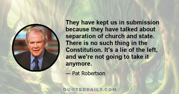 They have kept us in submission because they have talked about separation of church and state. There is no such thing in the Constitution. It's a lie of the left, and we're not going to take it anymore.