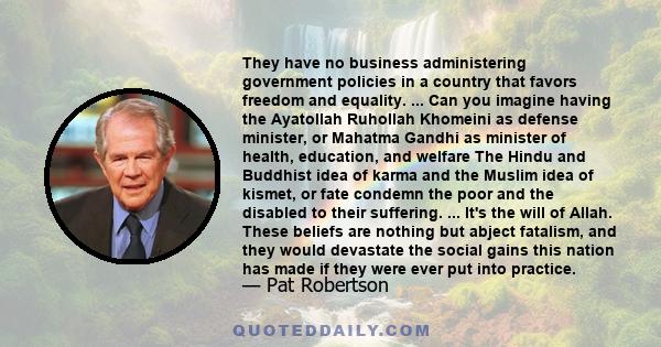 They have no business administering government policies in a country that favors freedom and equality. ... Can you imagine having the Ayatollah Ruhollah Khomeini as defense minister, or Mahatma Gandhi as minister of