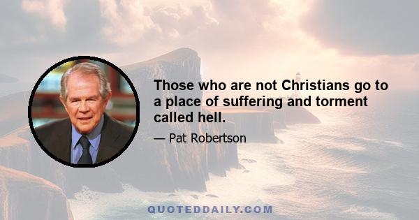 Those who are not Christians go to a place of suffering and torment called hell.