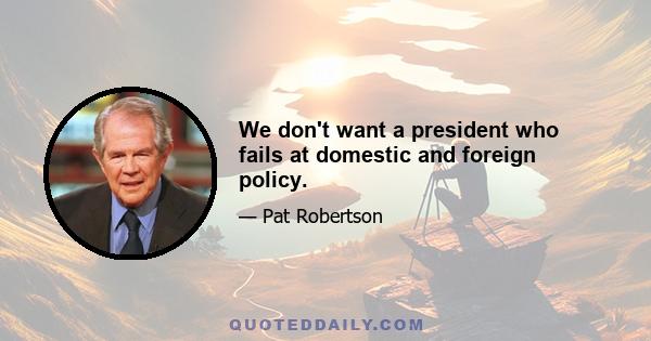 We don't want a president who fails at domestic and foreign policy.