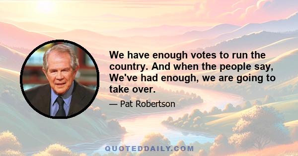 We have enough votes to run the country. And when the people say, We've had enough, we are going to take over.