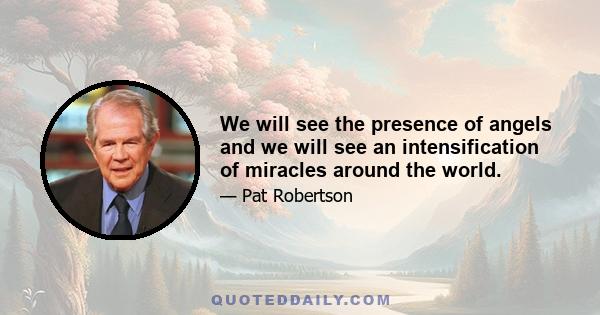 We will see the presence of angels and we will see an intensification of miracles around the world.