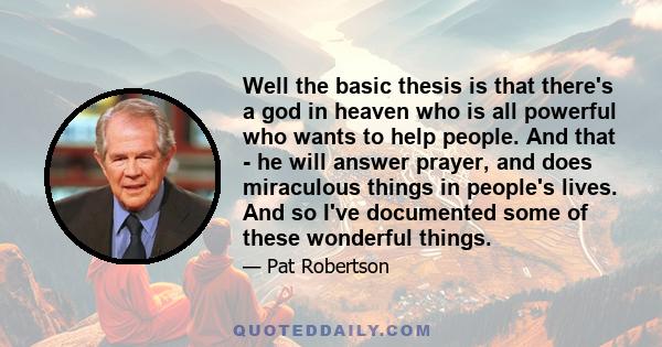 Well the basic thesis is that there's a god in heaven who is all powerful who wants to help people. And that - he will answer prayer, and does miraculous things in people's lives. And so I've documented some of these