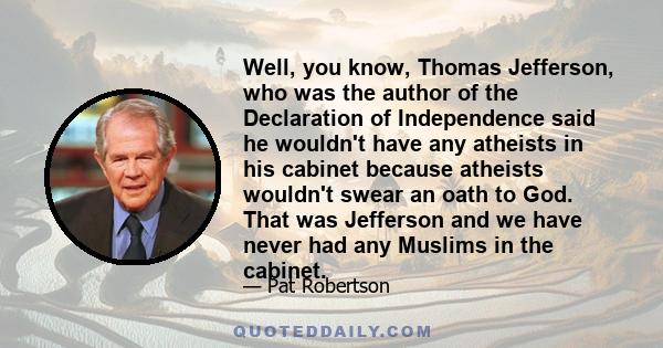 Well, you know, Thomas Jefferson, who was the author of the Declaration of Independence said he wouldn't have any atheists in his cabinet because atheists wouldn't swear an oath to God. That was Jefferson and we have