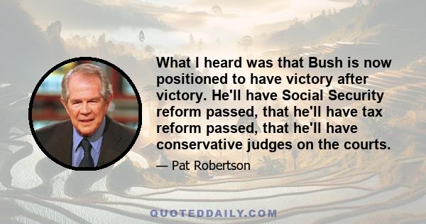 What I heard was that Bush is now positioned to have victory after victory. He'll have Social Security reform passed, that he'll have tax reform passed, that he'll have conservative judges on the courts.