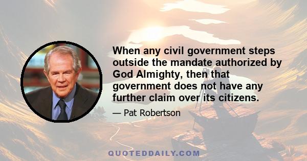 When any civil government steps outside the mandate authorized by God Almighty, then that government does not have any further claim over its citizens.