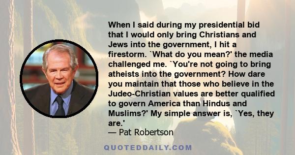 When I said during my presidential bid that I would only bring Christians and Jews into the government, I hit a firestorm. `What do you mean?' the media challenged me. `You're not going to bring atheists into the