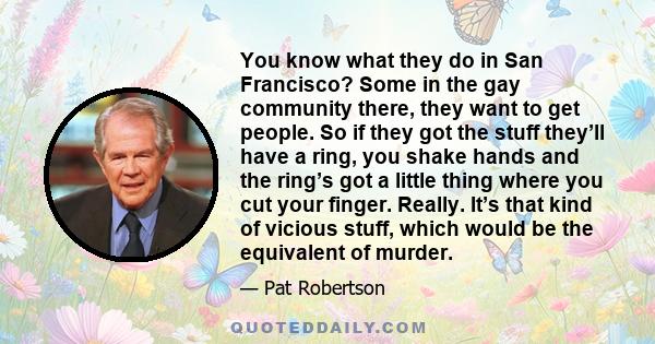 You know what they do in San Francisco? Some in the gay community there, they want to get people. So if they got the stuff they’ll have a ring, you shake hands and the ring’s got a little thing where you cut your