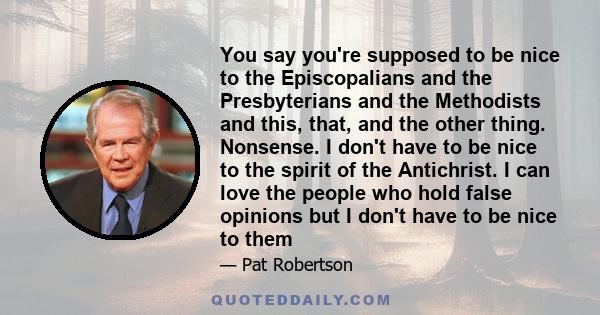 You say you're supposed to be nice to the Episcopalians and the Presbyterians and the Methodists and this, that, and the other thing. Nonsense. I don't have to be nice to the spirit of the Antichrist. I can love the