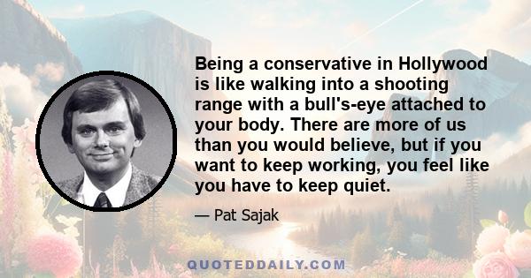 Being a conservative in Hollywood is like walking into a shooting range with a bull's-eye attached to your body. There are more of us than you would believe, but if you want to keep working, you feel like you have to