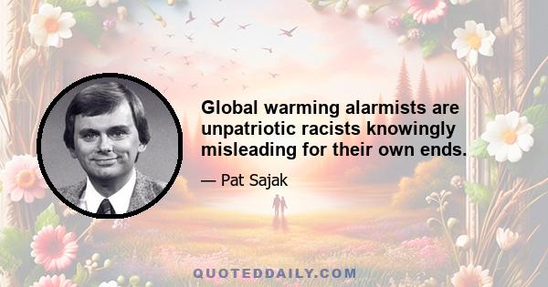 Global warming alarmists are unpatriotic racists knowingly misleading for their own ends.