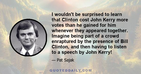 I wouldn't be surprised to learn that Clinton cost John Kerry more votes than he gained for him whenever they appeared together. Imagine being part of a crowd enraptured by the presence of Bill Clinton, and then having