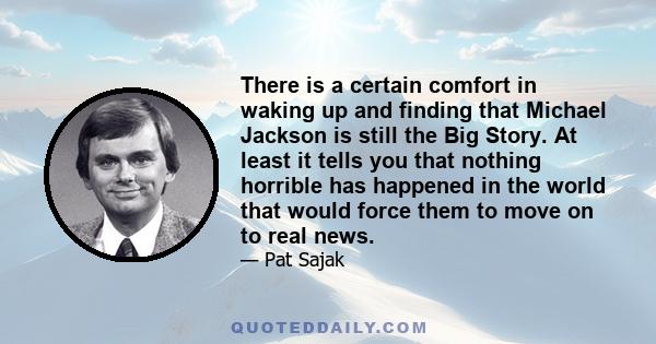 There is a certain comfort in waking up and finding that Michael Jackson is still the Big Story. At least it tells you that nothing horrible has happened in the world that would force them to move on to real news.