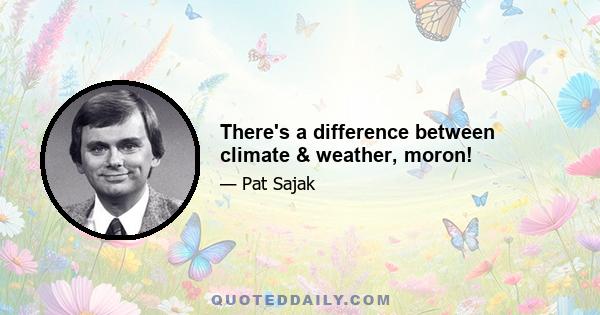 There's a difference between climate & weather, moron!