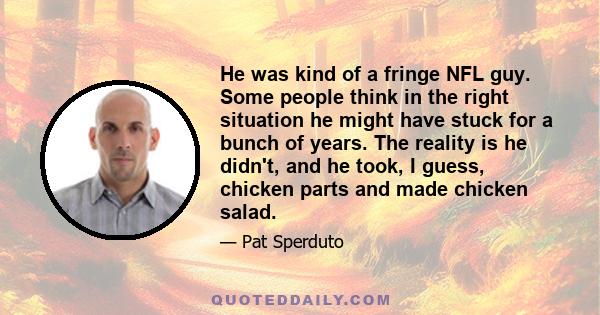 He was kind of a fringe NFL guy. Some people think in the right situation he might have stuck for a bunch of years. The reality is he didn't, and he took, I guess, chicken parts and made chicken salad.